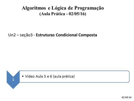 Un2 – seção3 - Estruturas Condicional Composta Algoritmos e Lógica de Programação (Aula Prática - 02/05/16) 1 Vídeo Aula 5 e 6 (aula prática) 02/05/16.