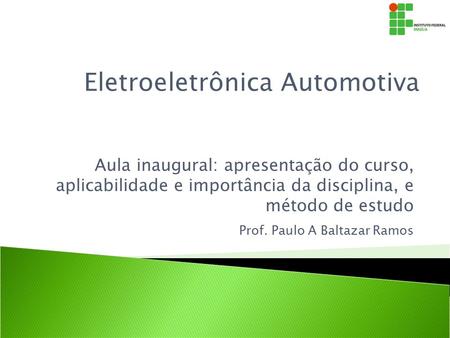 Aula inaugural: apresentação do curso, aplicabilidade e importância da disciplina, e método de estudo Eletroeletrônica Automotiva Prof. Paulo A Baltazar.