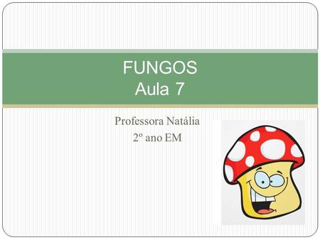 Professora Natália 2º ano EM FUNGOS Aula 7. Fungos Reino Fungi 70 mil sp Eucariontes aclorofilados Uni ou pluricelulares Ambientes úmidos ricos em MO.
