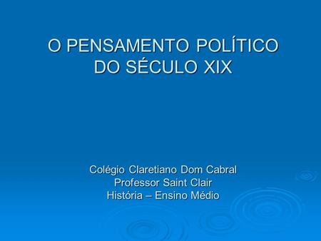 O PENSAMENTO POLÍTICO DO SÉCULO XIX Colégio Claretiano Dom Cabral Professor Saint Clair História – Ensino Médio.