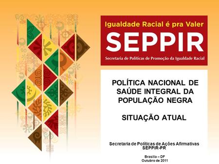POLÍTICA NACIONAL DE SAÚDE INTEGRAL DA POPULAÇÃO NEGRA SITUAÇÃO ATUAL Brasília – DF Outubro de 2011 Secretaria de Políticas de Ações Afirmativas SEPPIR-PR.
