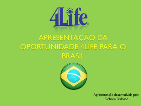 APRESENTAÇÃO DA OPORTUNIDADE 4LIFE PARA O BRASIL Apresentação desenvolvida por: Débora Pedroso.