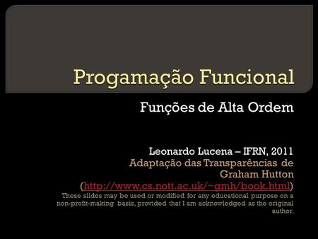 Funções de Alta Ordem Leonardo Lucena – IFRN, 2011 Adaptação das Transparências de Graham Hutton (http://www.cs.nott.ac.uk/~gmh/book.html)http://www.cs.nott.ac.uk/~gmh/book.html.