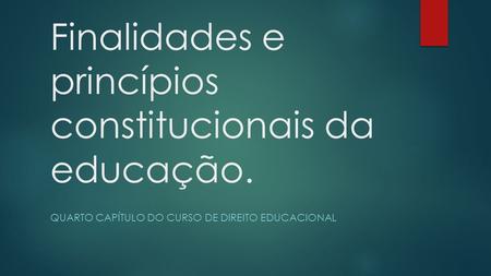 Finalidades e princípios constitucionais da educação. QUARTO CAPÍTULO DO CURSO DE DIREITO EDUCACIONAL.