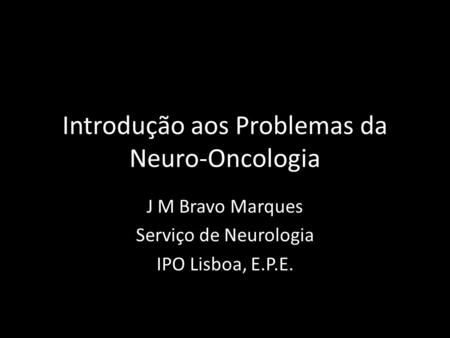 Introdução aos Problemas da Neuro-Oncologia J M Bravo Marques Serviço de Neurologia IPO Lisboa, E.P.E.