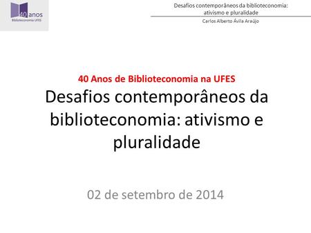 Desafios contemporâneos da biblioteconomia: ativismo e pluralidade Carlos Alberto Ávila Araújo 40 Anos de Biblioteconomia na UFES Desafios contemporâneos.
