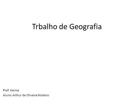 Trbalho de Geografia Prof: Karina Aluno: Arthur de Oliveira Moteiro.