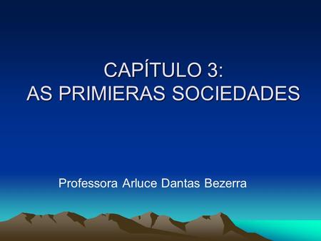 CAPÍTULO 3: AS PRIMIERAS SOCIEDADES Professora Arluce Dantas Bezerra.