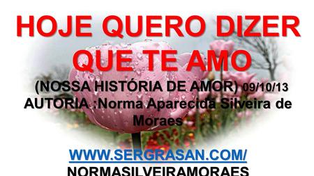 HOJE QUERO DIZER QUE TE AMO QUE TE AMO (NOSSA HISTÓRIA DE AMOR) 09/10/13 AUTORIA :Norma Aparecida Silveira de Moraes (NOSSA HISTÓRIA DE AMOR) 09/10/13.