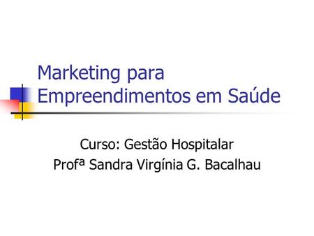 Marketing para Empreendimentos em Saúde Curso: Gestão Hospitalar Profª Sandra Virgínia G. Bacalhau.