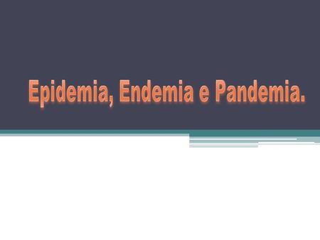 Epidemia, Endemia e Pandemia.
