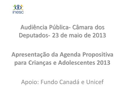 Audiência Pública- Câmara dos Deputados- 23 de maio de 2013 Apresentação da Agenda Propositiva para Crianças e Adolescentes 2013 Apoio: Fundo Canadá e.
