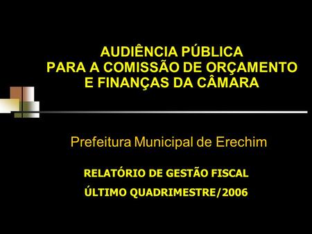AUDIÊNCIA PÚBLICA PARA A COMISSÃO DE ORÇAMENTO E FINANÇAS DA CÂMARA Prefeitura Municipal de Erechim RELATÓRIO DE GESTÃO FISCAL ÚLTIMO QUADRIMESTRE/2006.