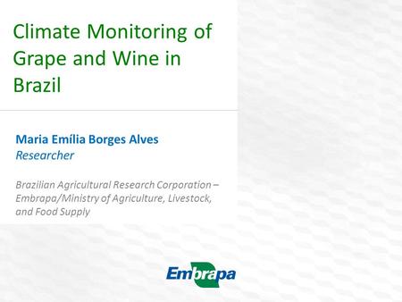 Climate Monitoring of Grape and Wine in Brazil Maria Emília Borges Alves Researcher Brazilian Agricultural Research Corporation – Embrapa/Ministry of Agriculture,