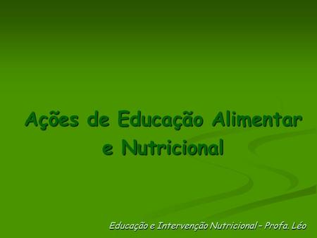 Ações de Educação Alimentar e Nutricional Educação e Intervenção Nutricional – Profa. Léo.