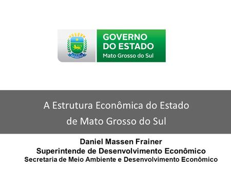 A Estrutura Econômica do Estado de Mato Grosso do Sul Daniel Massen Frainer Superintende de Desenvolvimento Econômico Secretaria de Meio Ambiente e Desenvolvimento.