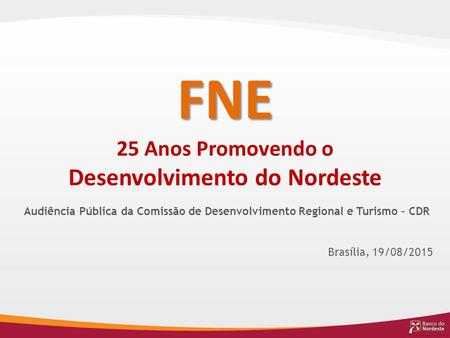 FNE 25 Anos Promovendo o Desenvolvimento do Nordeste Audiência Pública da Comissão de Desenvolvimento Regional e Turismo – CDR Brasília, 19/08/2015.