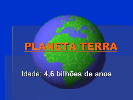 PLANETA TERRA Idade: 4,6 bilhões de anos.