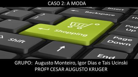 GRUPO: Augusto Monteiro, Igor Dias e Tais Ucinski PROFº CESAR AUGUSTO KRUGER CASO 2: A MODA.