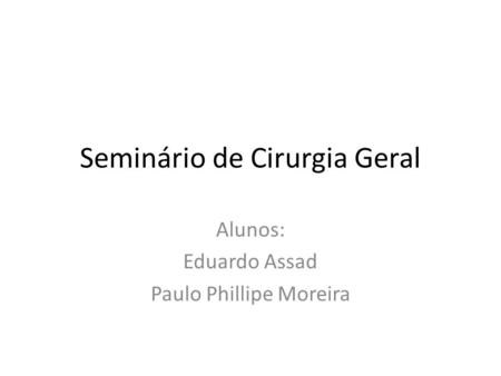 Seminário de Cirurgia Geral Alunos: Eduardo Assad Paulo Phillipe Moreira.