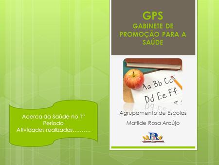 GPS GABINETE DE PROMOÇÃO PARA A SAÚDE Agrupamento de Escolas Matilde Rosa Araújo Acerca da Saúde no 1º Período Atividades realizadas……….