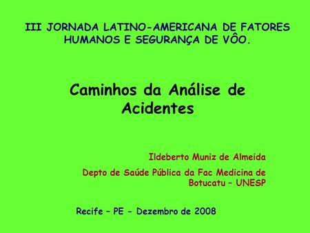 Caminhos da Análise de Acidentes Ildeberto Muniz de Almeida Depto de Saúde Pública da Fac Medicina de Botucatu – UNESP Recife – PE - Dezembro de 2008 III.