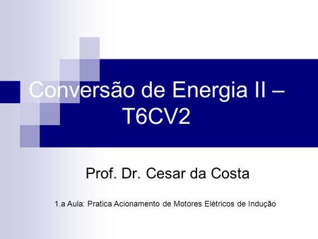 Conversão de Energia II – T6CV2 Prof. Dr. Cesar da Costa 1.a Aula: Pratica Acionamento de Motores Elétricos de Indução.