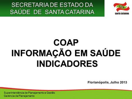 COAP INFORMAÇÃO EM SAÚDE INDICADORES INDICADORES Florianópolis, Julho 2013 Superintendência de Planejamento e Gestão Gerência de Planejamento SECRETARIA.