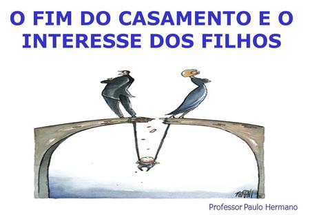 O FIM DO CASAMENTO E O INTERESSE DOS FILHOS Professor Paulo Hermano.