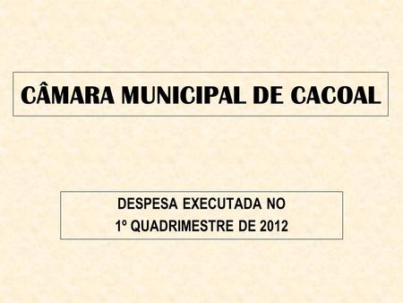 CÂMARA MUNICIPAL DE CACOAL DESPESA EXECUTADA NO 1º QUADRIMESTRE DE 2012.