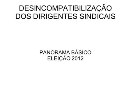 DESINCOMPATIBILIZAÇÃO DOS DIRIGENTES SINDICAIS PANORAMA BÁSICO ELEIÇÃO 2012.