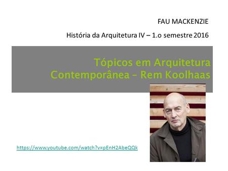 Tópicos em Arquitetura Contemporânea – Rem Koolhaas FAU MACKENZIE História da Arquitetura IV – 1.o semestre 2016 https://www.youtube.com/watch?v=pEnH2AbeQQk.