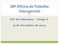 CGI de Cobertura – Grupo F 13 de Novembro de 2014 28ª Oficina de Trabalho Interagencial.
