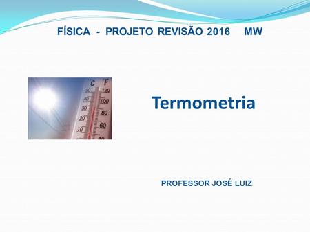 Termometria FÍSICA - PROJETO REVISÃO 2016 MW PROFESSOR JOSÉ LUIZ.