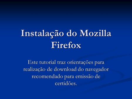 Instalação do Mozilla Firefox Este tutorial traz orientações para realização de download do navegador recomendado para emissão de certidões.