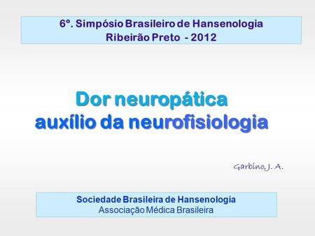 6º. Simpósio Brasileiro de Hansenologia Ribeirão Preto - 2012 Dor neuropática auxílio da neurofisiologia Garbino, J. A. Sociedade Brasileira de Hansenologia.