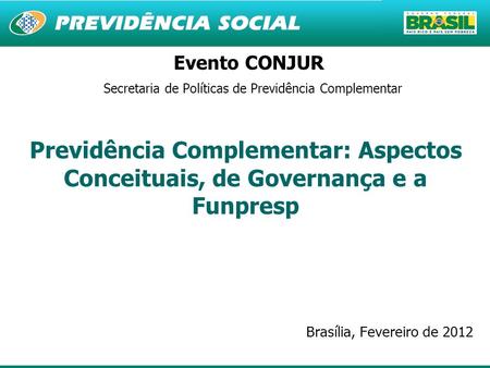 1 Evento CONJUR Secretaria de Políticas de Previdência Complementar Previdência Complementar: Aspectos Conceituais, de Governança e a Funpresp Brasília,