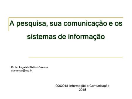 A pesquisa, sua comunicação e os sistemas de informação Profa. Angela M Belloni Cuenca 0060018 Informação e Comunicação 2015.