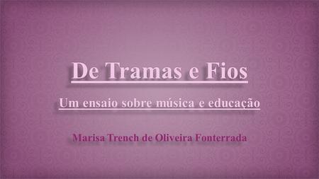 De Tramas e Fios Um ensaio sobre música e educação Marisa Trench de Oliveira Fonterrada.