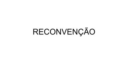 RECONVENÇÃO. 1. Conceito “Ação do réu contra o autor, proposta no mesmo feito em que está sendo demandado” (João Monteiro) Réu – Reconvinte Autor – Reconvindo.