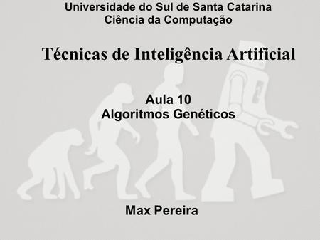 Universidade do Sul de Santa Catarina Ciência da Computação Técnicas de Inteligência Artificial Aula 10 Algoritmos Genéticos Max Pereira.