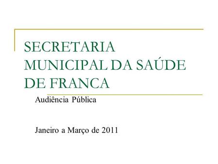 SECRETARIA MUNICIPAL DA SAÚDE DE FRANCA Audiência Pública Janeiro a Março de 2011.