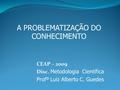 A PROBLEMATIZAÇÃO DO CONHECIMENTO CEAP – 2009 Disc. Metodologia Científica Profº Luiz Alberto C. Guedes.