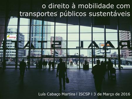 O direito à mobilidade com transportes públicos sustentáveis Luís Cabaço Martins l ISCSP l 3 de Março de 2016.