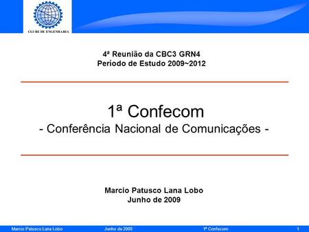 Marcio Patusco Lana Lobo Junho de 2009 1ª Confecom 1 1ª Confecom - Conferência Nacional de Comunicações - 4ª Reunião da CBC3 GRN4 Período de Estudo 2009~2012.