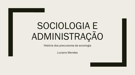 SOCIOLOGIA E ADMINISTRAÇÃO História dos precursores da sociologia Luciano Mendes.