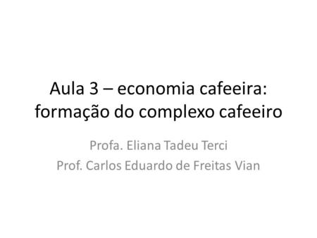 Aula 3 – economia cafeeira: formação do complexo cafeeiro Profa. Eliana Tadeu Terci Prof. Carlos Eduardo de Freitas Vian.