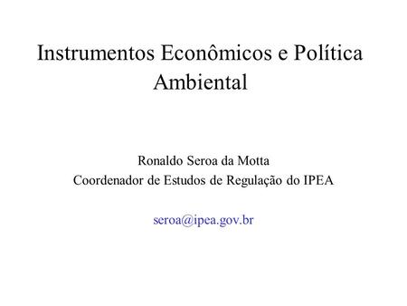Instrumentos Econômicos e Política Ambiental Ronaldo Seroa da Motta Coordenador de Estudos de Regulação do IPEA