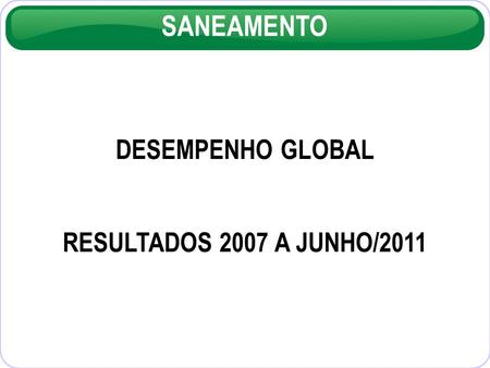 SANEAMENTO DESEMPENHO GLOBAL RESULTADOS 2007 A JUNHO/2011.