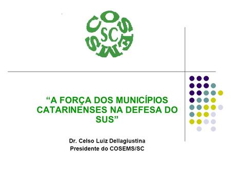 “A FORÇA DOS MUNICÍPIOS CATARINENSES NA DEFESA DO SUS” Dr. Celso Luiz Dellagiustina Presidente do COSEMS/SC.